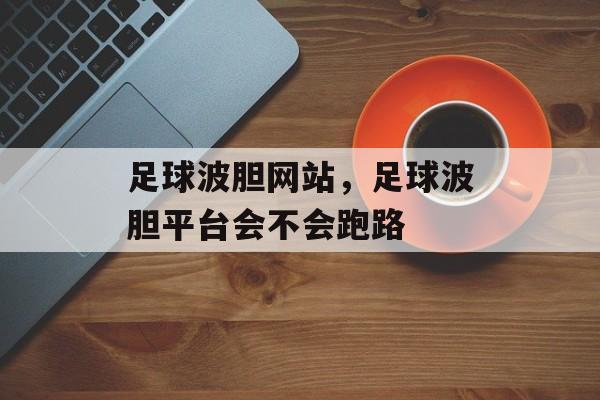 足球波胆网站，足球波胆平台会不会跑路