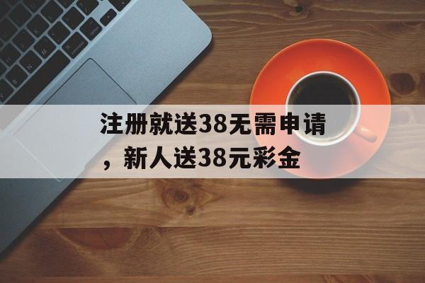 注册就送38无需申请，新人送38元彩金