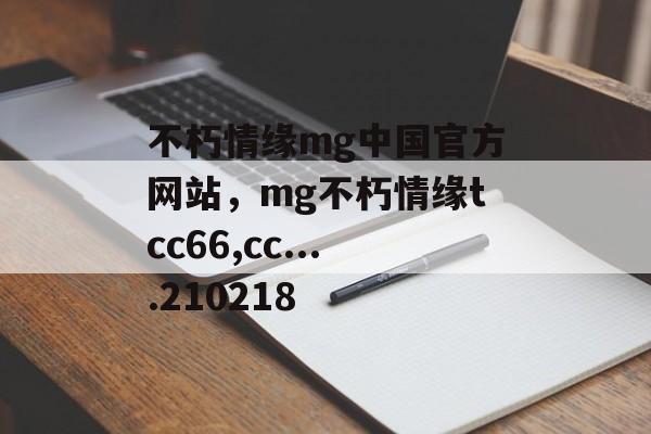 不朽情缘mg中国官方网站，mg不朽情缘tcc66,cc....210218