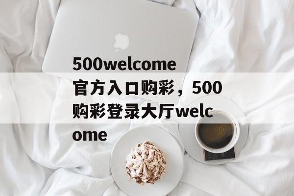 500welcome官方入口购彩，500购彩登录大厅welcome